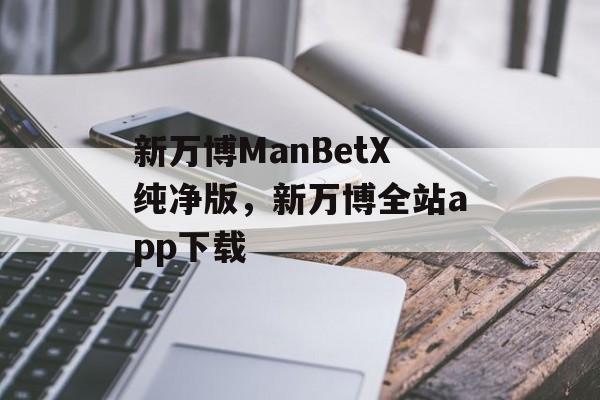 新万博ManBetX纯净版，新万博全站app下载